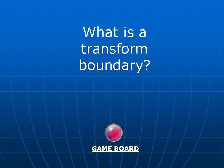 What is a transform boundary? GAME BOARD 