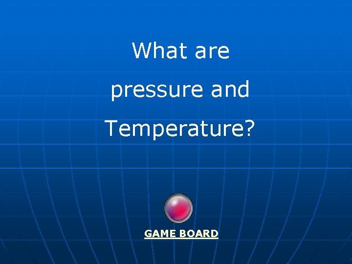 What are pressure and Temperature? GAME BOARD 