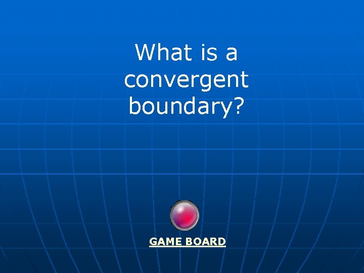 What is a convergent boundary? GAME BOARD 