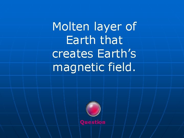 Molten layer of Earth that creates Earth’s magnetic field. Question 
