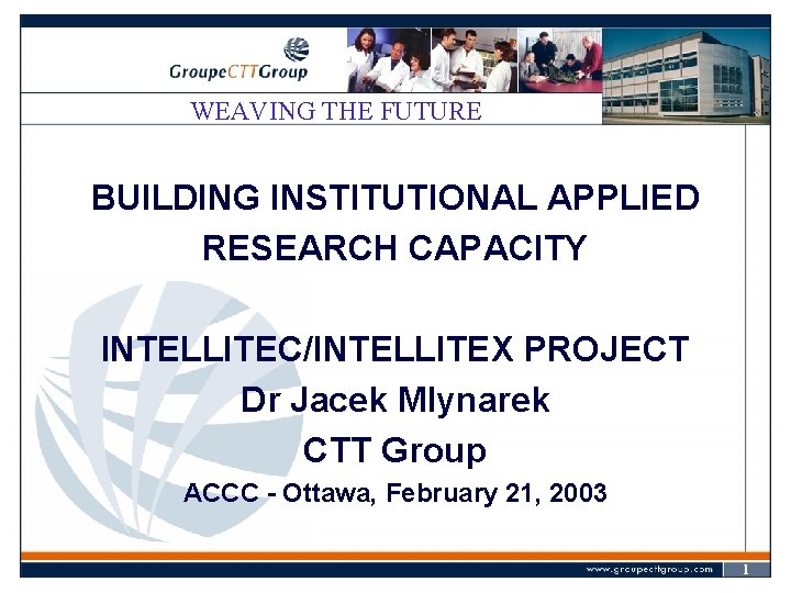 WEAVING THE FUTURE BUILDING INSTITUTIONAL APPLIED RESEARCH CAPACITY INTELLITEC/INTELLITEX PROJECT Dr Jacek Mlynarek CTT