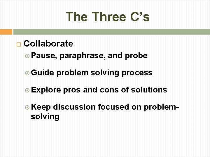 The Three C’s Collaborate Pause, paraphrase, and probe Guide problem solving process Explore pros