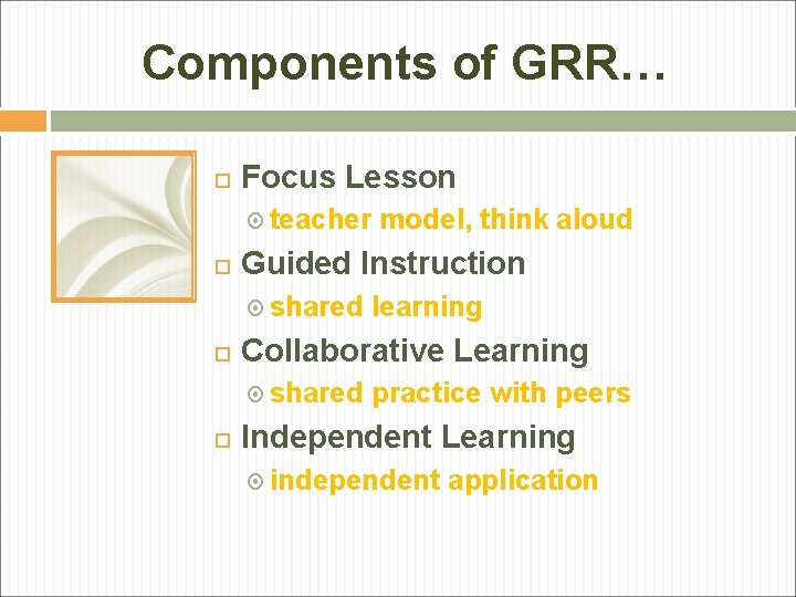 Components of GRR… Focus Lesson teacher model, think aloud Guided Instruction shared learning Collaborative