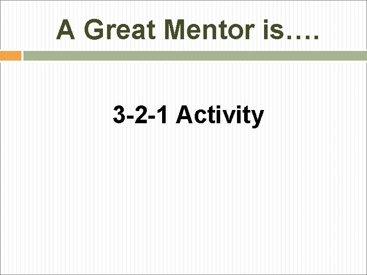 A Great Mentor is…. 3 -2 -1 Activity 