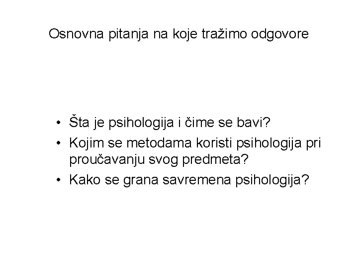 Osnovna pitanja na koje tražimo odgovore • Šta je psihologija i čime se bavi?
