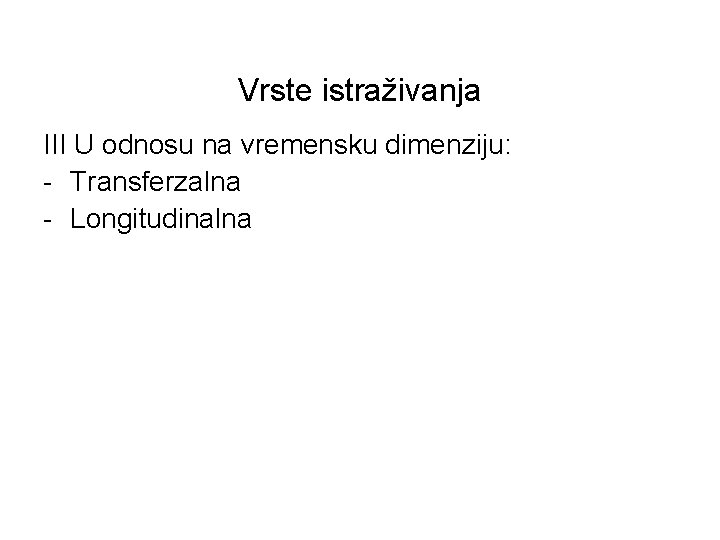 Vrste istraživanja III U odnosu na vremensku dimenziju: - Transferzalna - Longitudinalna 