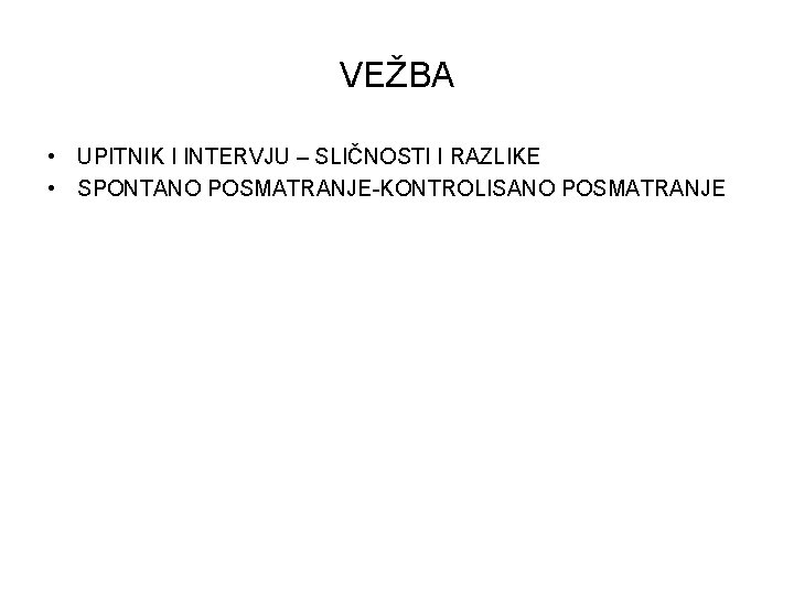 VEŽBA • UPITNIK I INTERVJU – SLIČNOSTI I RAZLIKE • SPONTANO POSMATRANJE-KONTROLISANO POSMATRANJE 