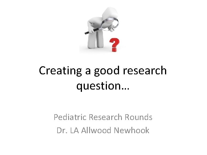 Creating a good research question… Pediatric Research Rounds Dr. LA Allwood Newhook 