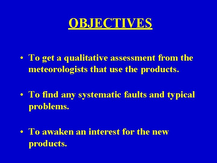 OBJECTIVES • To get a qualitative assessment from the meteorologists that use the products. OBJECTIVES • To get a qualitative assessment from the meteorologists that use the products.