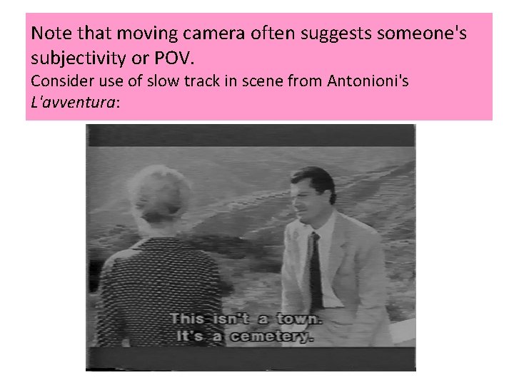 Note that moving camera often suggests someone's subjectivity or POV. Consider use of slow