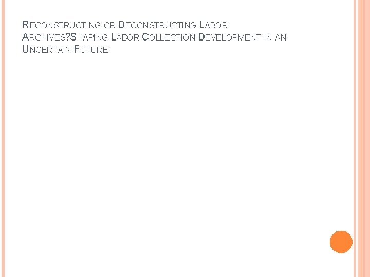 RECONSTRUCTING OR DECONSTRUCTING LABOR ARCHIVES? SHAPING LABOR COLLECTION DEVELOPMENT IN AN UNCERTAIN FUTURE 
