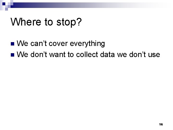 Where to stop? We can’t cover everything n We don’t want to collect data