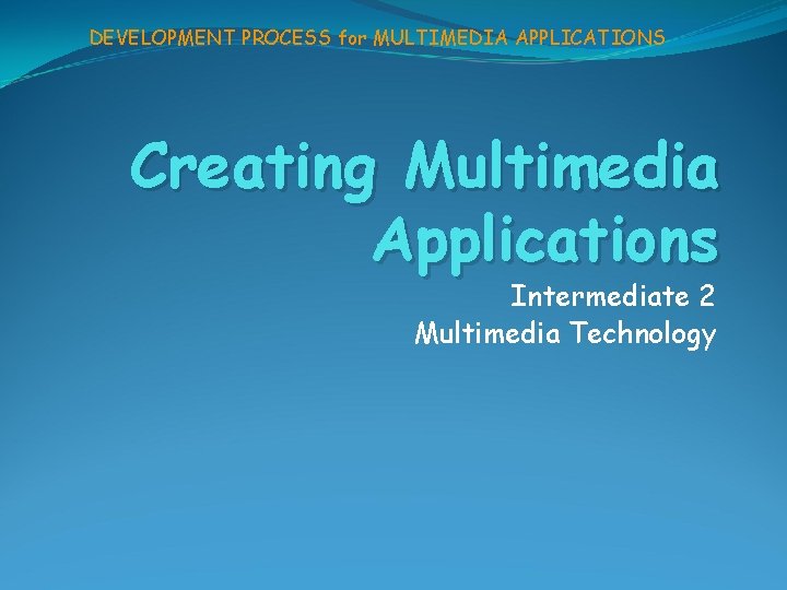 DEVELOPMENT PROCESS for MULTIMEDIA APPLICATIONS Creating Multimedia Applications Intermediate 2 Multimedia Technology 