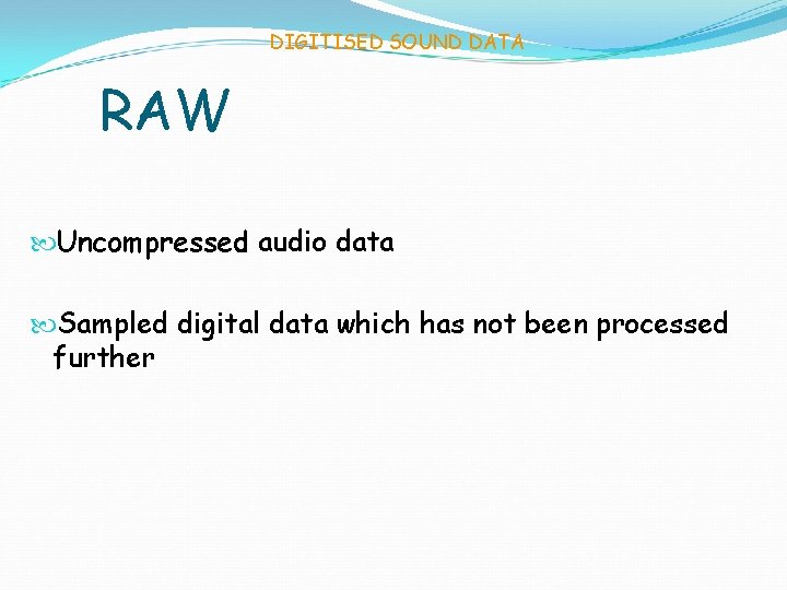 DIGITISED SOUND DATA RAW Uncompressed audio data Sampled digital data which has not been