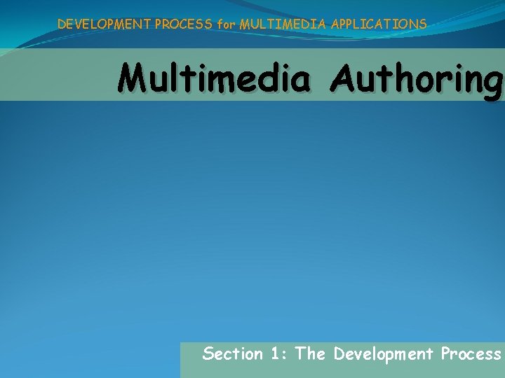 DEVELOPMENT PROCESS for MULTIMEDIA APPLICATIONS Multimedia Authoring Section 1: The Development Process 