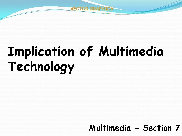 VECTOR GRAPHICS Implication of Multimedia Technology Multimedia - Section 7 
