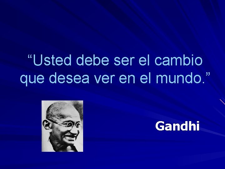 “Usted debe ser el cambio que desea ver en el mundo. ” Gandhi 