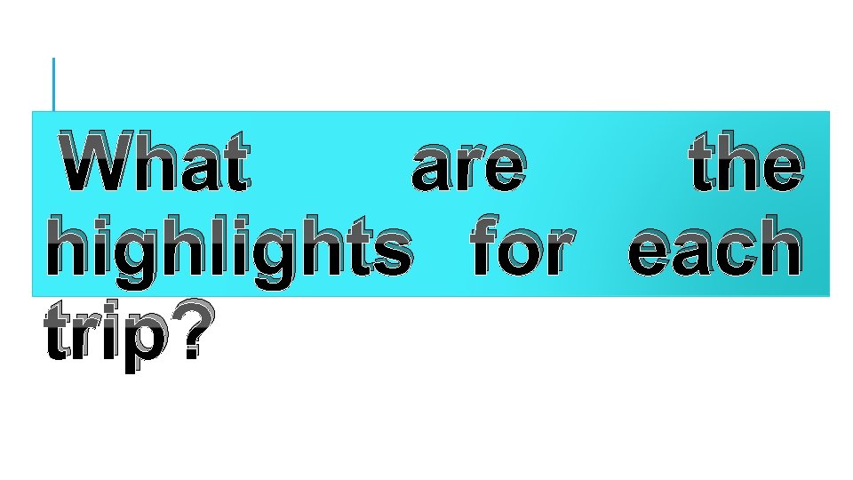  What are the highlights for each trip? 