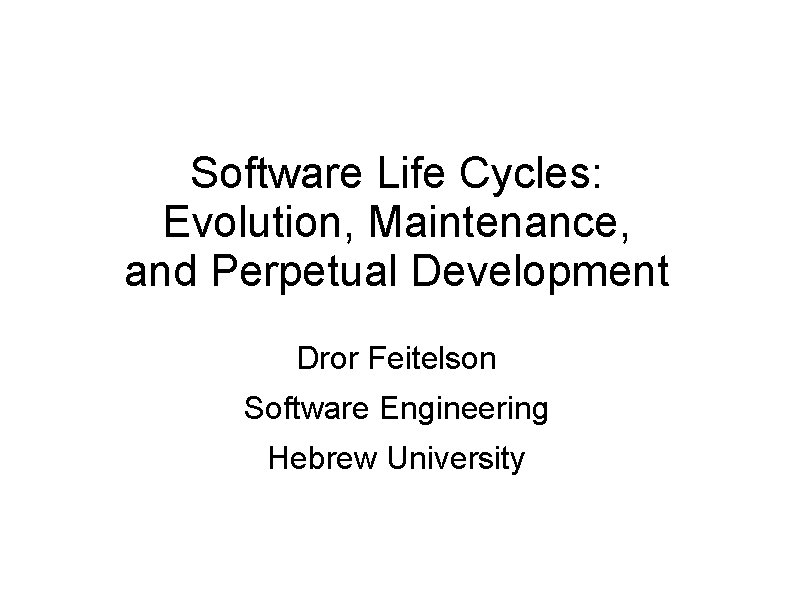 Software Life Cycles: Evolution, Maintenance, and Perpetual Development Dror Feitelson Software Engineering Hebrew University