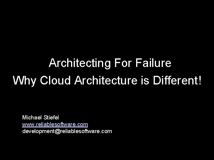 Architecting For Failure Why Cloud Architecture is Different! Michael Stiefel www. reliablesoftware. com development@reliablesoftware.