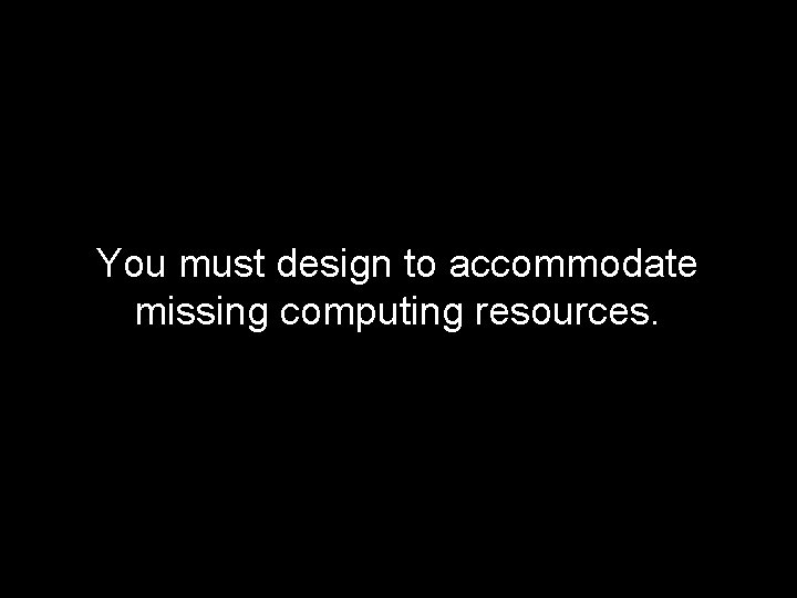 You must design to accommodate missing computing resources. 