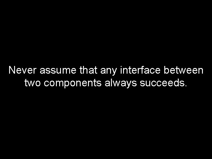 Never assume that any interface between two components always succeeds. 