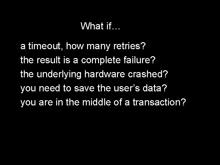 What if… a timeout, how many retries? the result is a complete failure? the