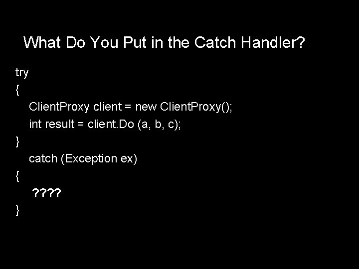 What Do You Put in the Catch Handler? try { Client. Proxy client =