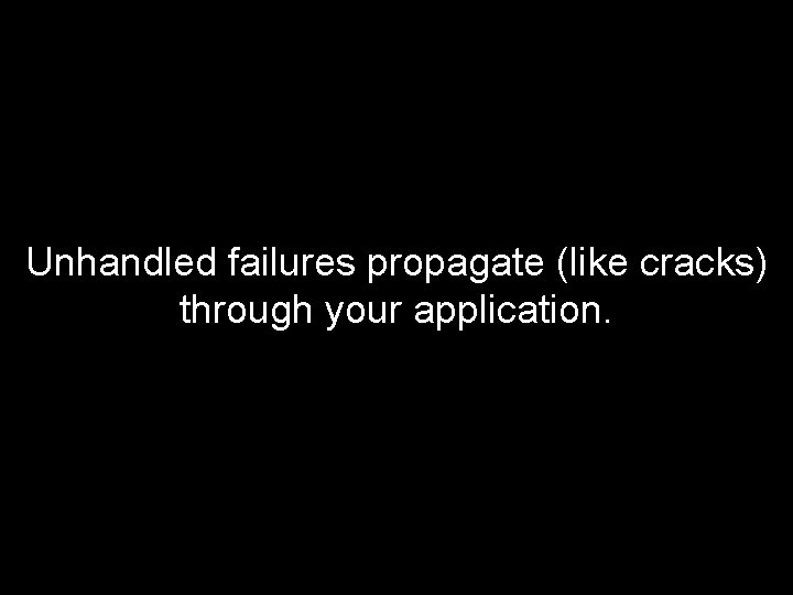 Unhandled failures propagate (like cracks) through your application. 