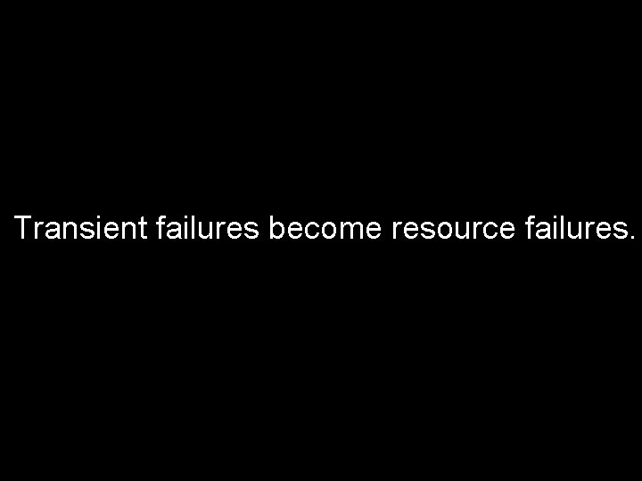 Transient failures become resource failures. 