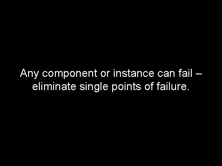 Any component or instance can fail – eliminate single points of failure. 