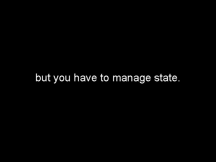 but you have to manage state. 