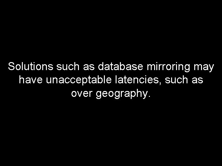 Solutions such as database mirroring may have unacceptable latencies, such as over geography. 