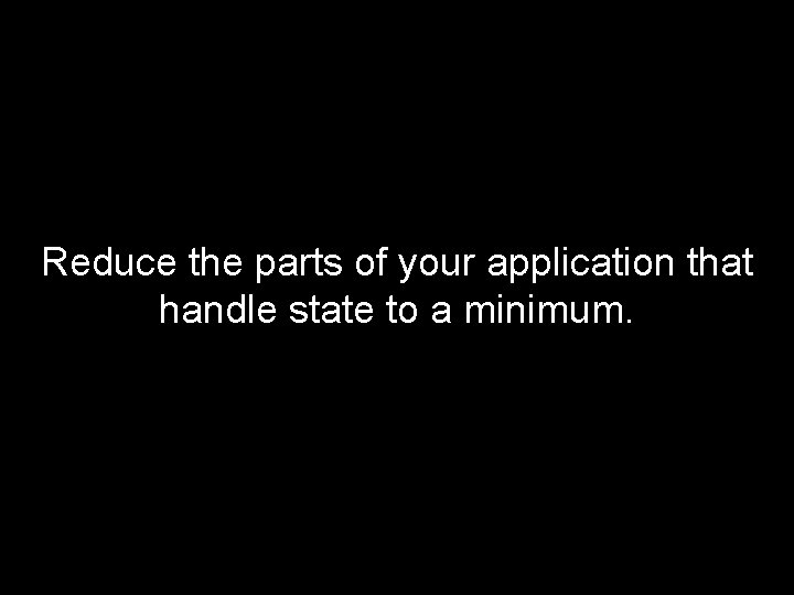 Reduce the parts of your application that handle state to a minimum. 