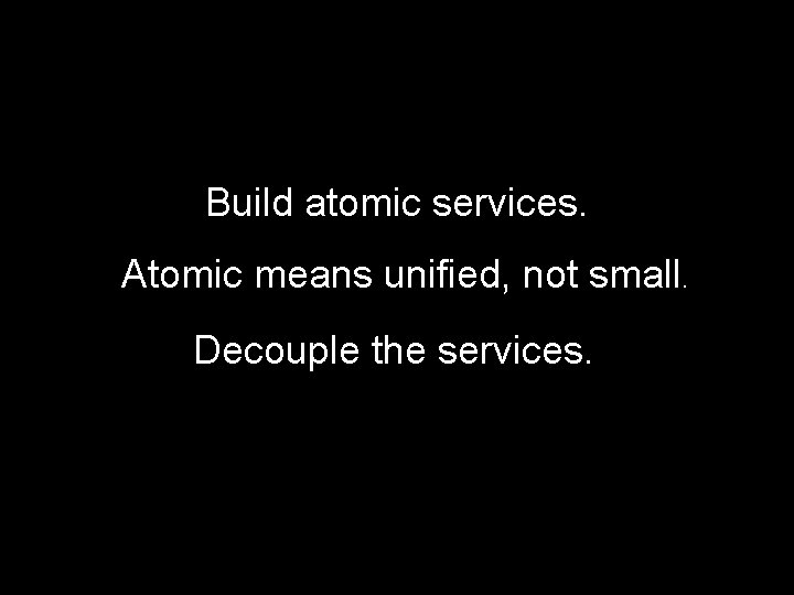 Build atomic services. Atomic means unified, not small. Decouple the services. 