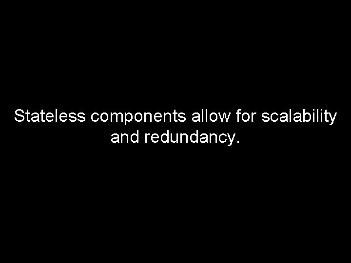 Stateless components allow for scalability and redundancy. 