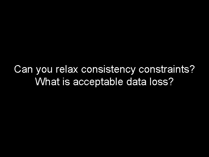 Can you relax consistency constraints? What is acceptable data loss? 