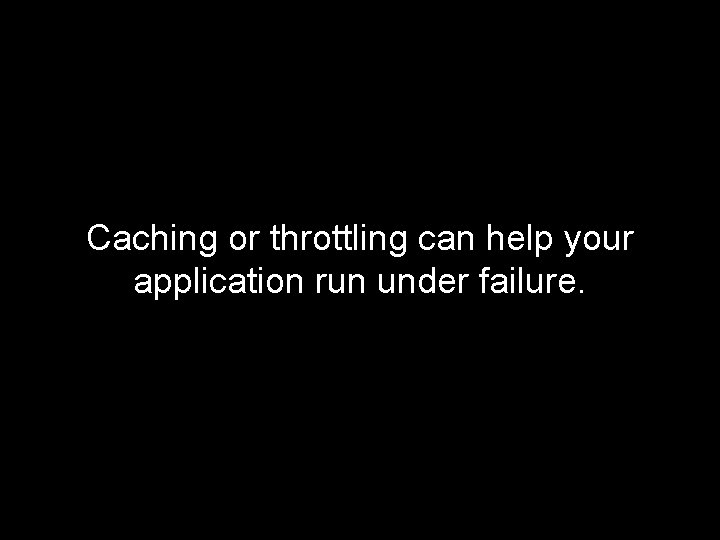 Caching or throttling can help your application run under failure. 