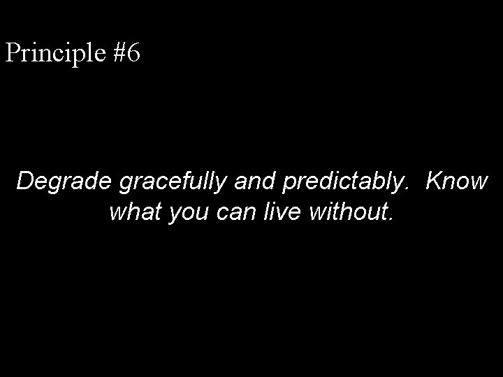 Principle #6 Degrade gracefully and predictably. Know what you can live without. 