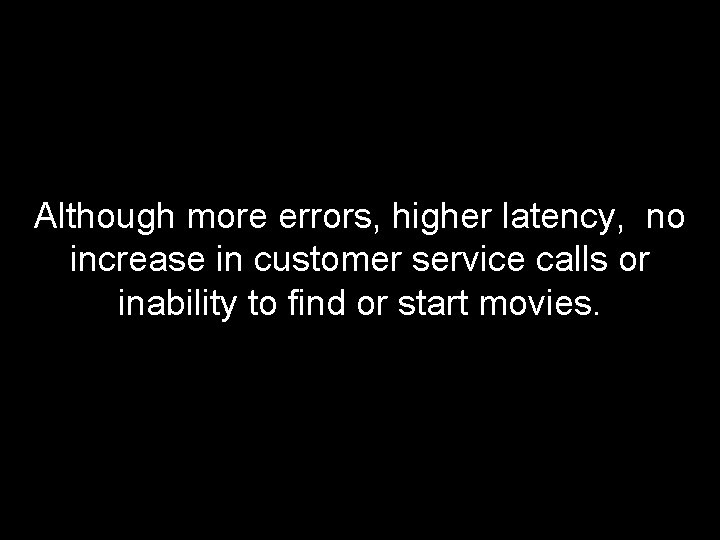 Although more errors, higher latency, no increase in customer service calls or inability to