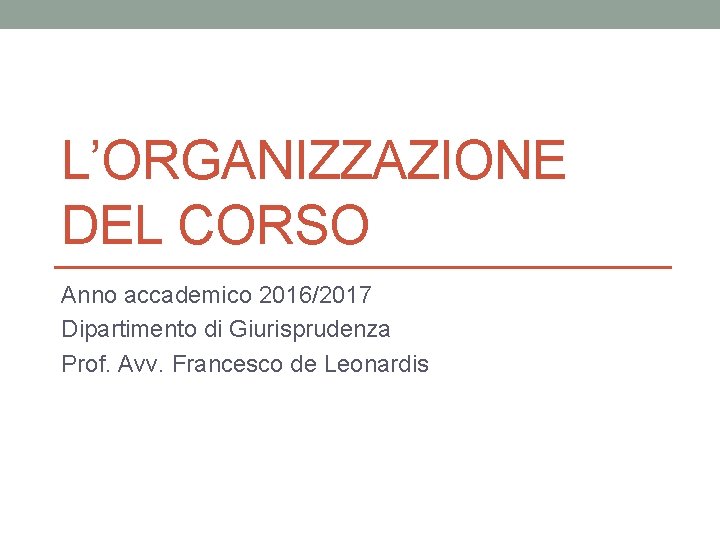 L’ORGANIZZAZIONE DEL CORSO Anno accademico 2016/2017 Dipartimento di Giurisprudenza Prof. Avv. Francesco de Leonardis