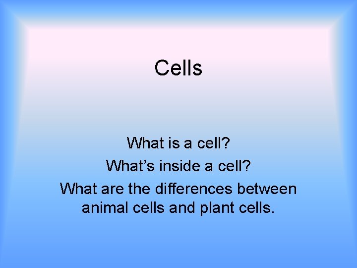 Cells What is a cell? What’s inside a cell? What are the differences between