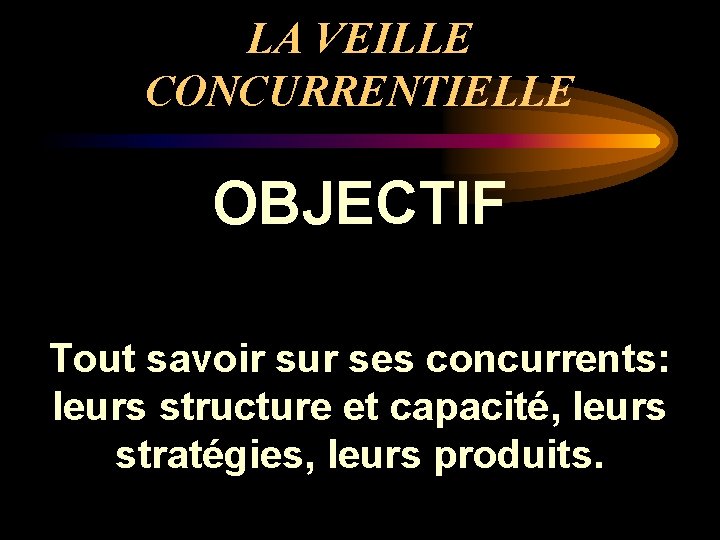 LA VEILLE CONCURRENTIELLE OBJECTIF Tout savoir sur ses concurrents: leurs structure et capacité, leurs