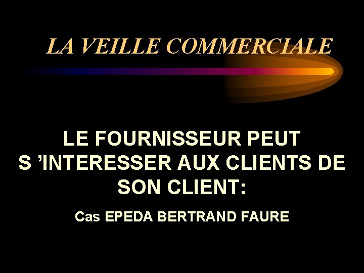 LA VEILLE COMMERCIALE LE FOURNISSEUR PEUT S ’INTERESSER AUX CLIENTS DE SON CLIENT: Cas