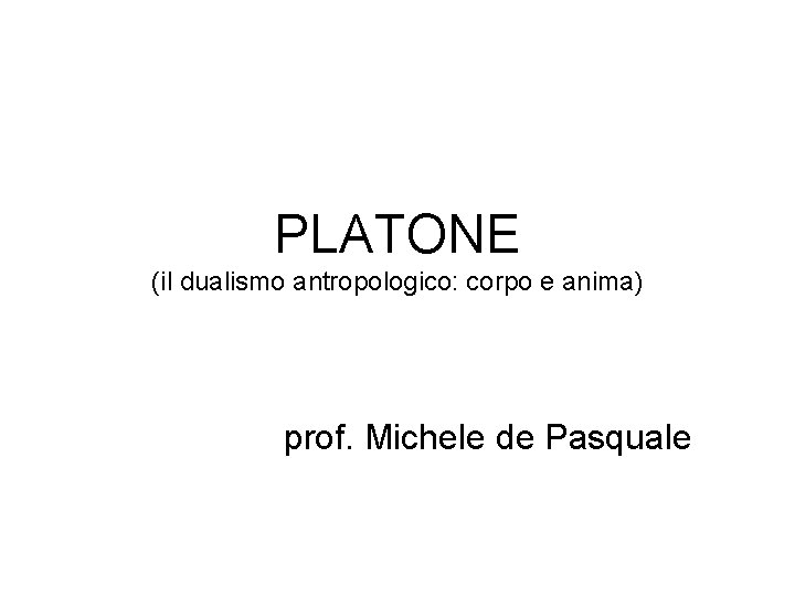 PLATONE (il dualismo antropologico: corpo e anima) prof. Michele de Pasquale 