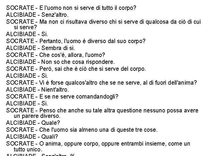 SOCRATE - E l'uomo non si serve di tutto il corpo? ALCIBIADE - Senz'altro. SOCRATE - E l'uomo non si serve di tutto il corpo? ALCIBIADE - Senz'altro.