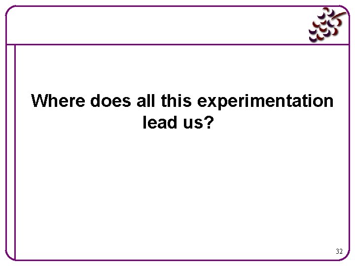 Where does all this experimentation lead us? 32 