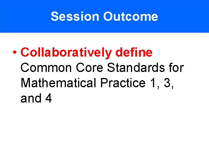Session Outcome • Collaboratively define Common Core Standards for Mathematical Practice 1, 3, and