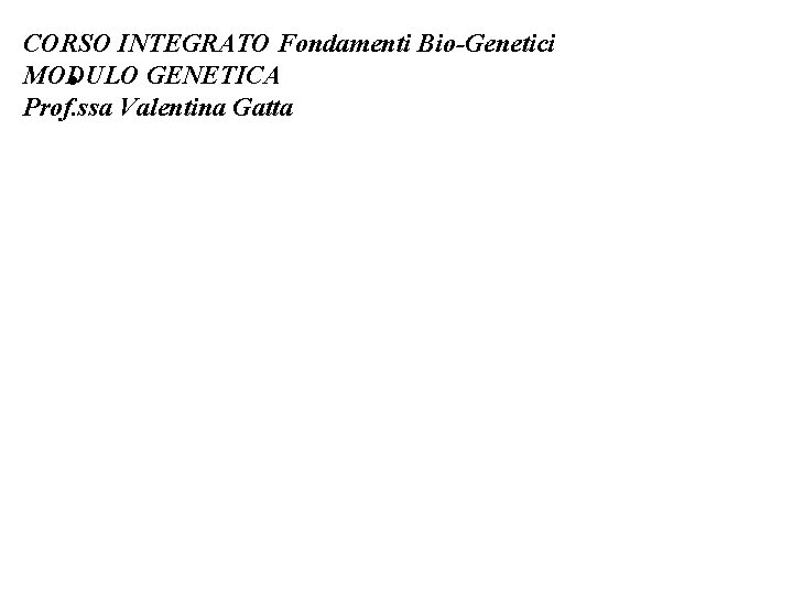 CORSO INTEGRATO Fondamenti Bio-Genetici MODULO GENETICA • Prof. ssa Valentina Gatta 