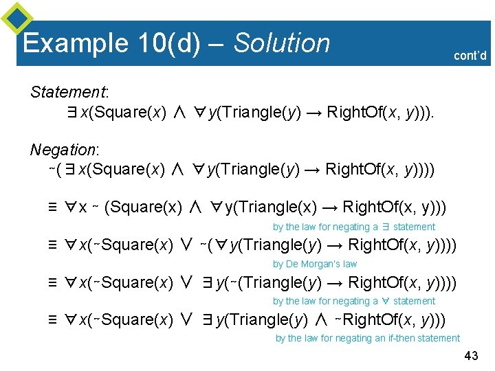Example 10(d) – Solution cont’d Statement: ∃x(Square(x) ∧ ∀y(Triangle(y) → Right. Of(x, y))). Negation: Example 10(d) – Solution cont’d Statement: ∃x(Square(x) ∧ ∀y(Triangle(y) → Right. Of(x, y))). Negation: